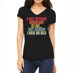 A Day Without Genealogy Is Like Just Kidding I Hav Women's V-Neck T-Shirt